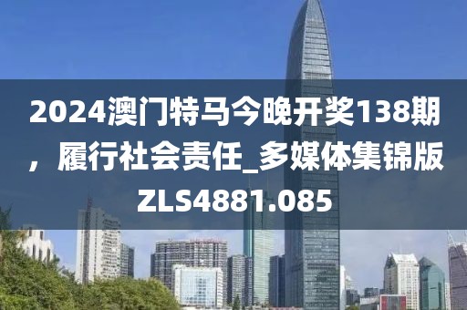 2024澳门特马今晚开奖138期，履行社会责任_多媒体集锦版ZLS4881.085
