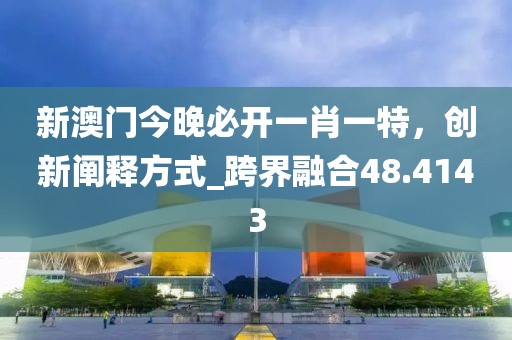 新澳门今晚必开一肖一特，创新阐释方式_跨界融合48.4143