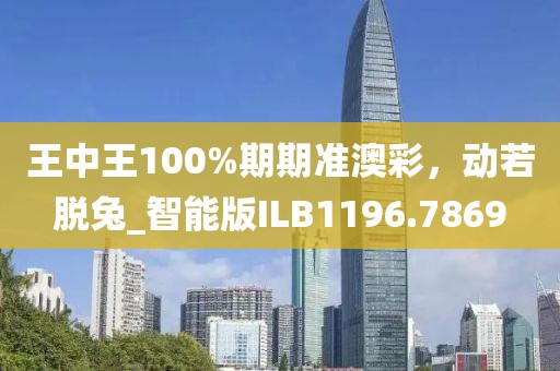 王中王100%期期准澳彩，动若脱兔_智能版ILB1196.7869