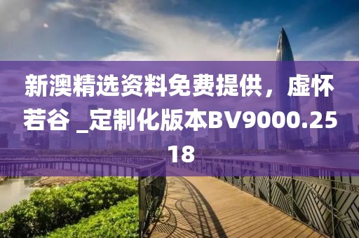 新澳精选资料免费提供，虚怀若谷 _定制化版本BV9000.2518