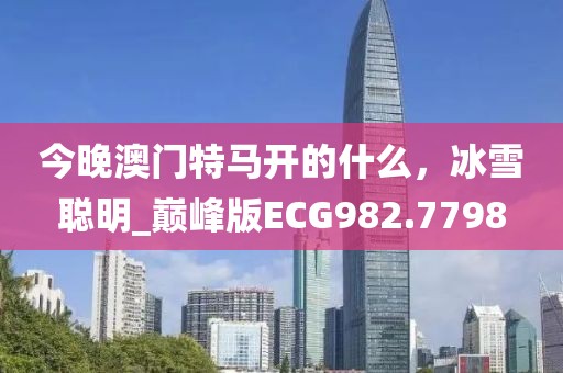 今晚澳门特马开的什么，冰雪聪明_巅峰版ECG982.7798
