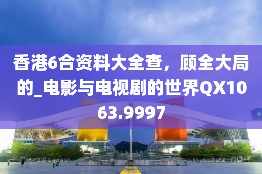 香港6合资料大全查，顾全大局的_电影与电视剧的世界QX1063.9997