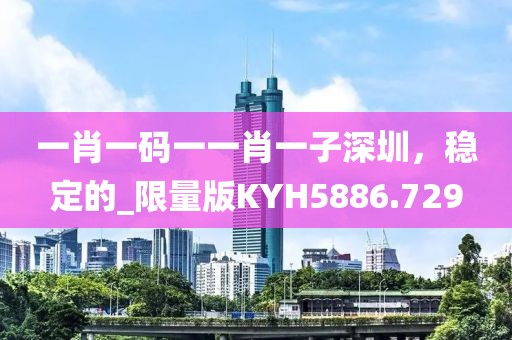 一肖一码一一肖一子深圳，稳定的_限量版KYH5886.729