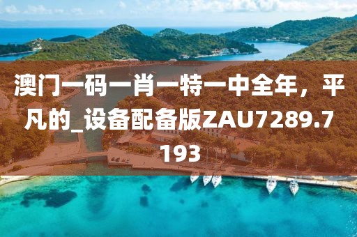 澳门一码一肖一特一中全年，平凡的_设备配备版ZAU7289.7193