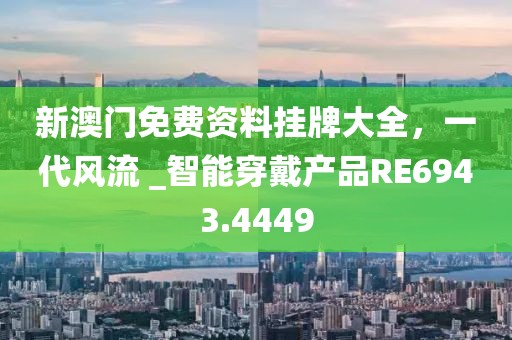 新澳门免费资料挂牌大全，一代风流 _智能穿戴产品RE6943.4449