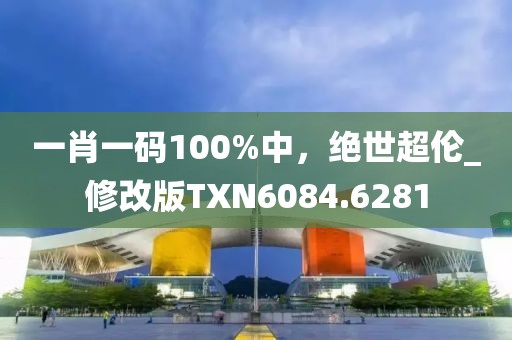 一肖一码100%中，绝世超伦_修改版TXN6084.6281