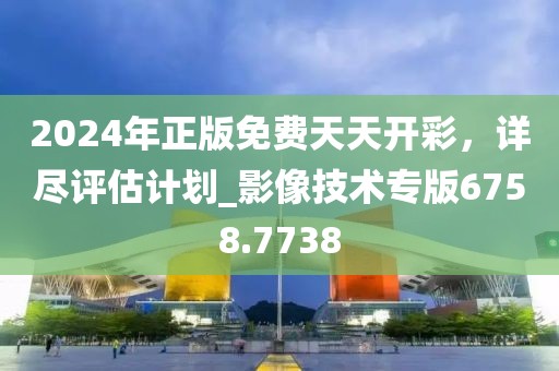 2024年正版免费天天开彩，详尽评估计划_影像技术专版6758.7738