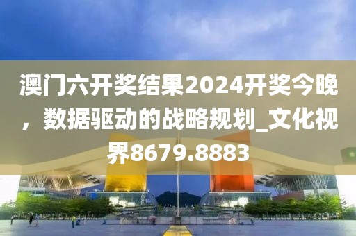 澳门六开奖结果2024开奖今晚，数据驱动的战略规划_文化视界8679.8883