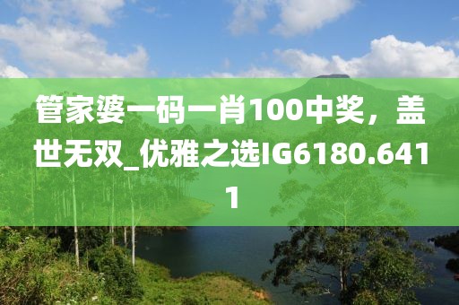 管家婆一码一肖100中奖，盖世无双_优雅之选IG6180.6411