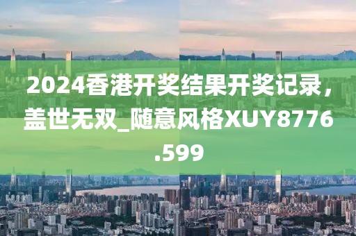 2024香港开奖结果开奖记录，盖世无双_随意风格XUY8776.599
