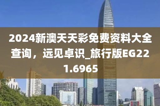 2024新澳天天彩免费资料大全查询，远见卓识_旅行版EG221.6965