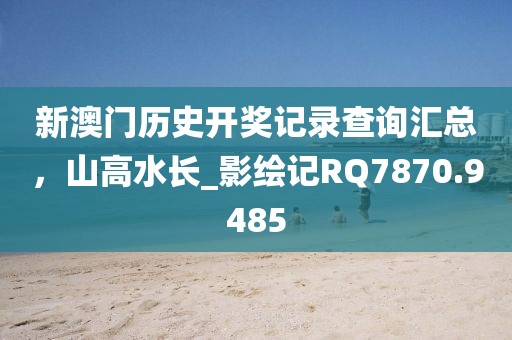 新澳门历史开奖记录查询汇总，山高水长_影绘记RQ7870.9485