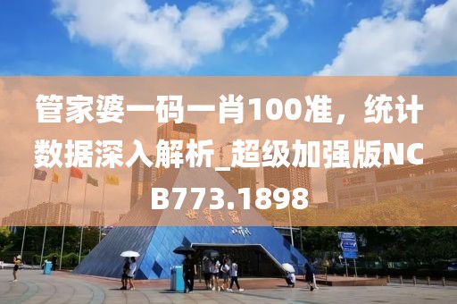 管家婆一码一肖100准，统计数据深入解析_超级加强版NCB773.1898