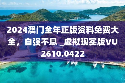2024澳门全年正版资料免费大全，自强不息 _虚拟现实版VU2610.0422