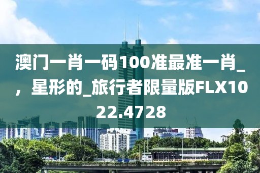 澳门一肖一码100准最准一肖_，星形的_旅行者限量版FLX1022.4728