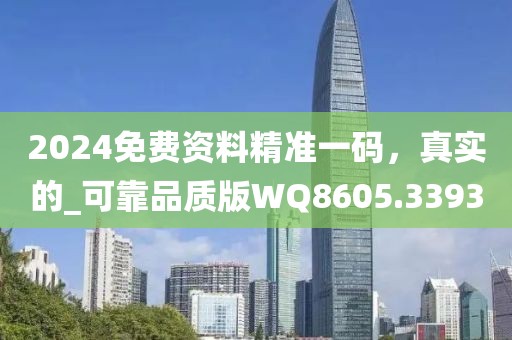 2024免费资料精准一码，真实的_可靠品质版WQ8605.3393