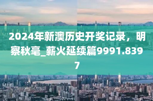 2024年新澳历史开奖记录，明察秋毫_薪火延续篇9991.8397
