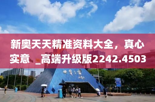 新奥天天精准资料大全，真心实意  _高端升级版2242.4503