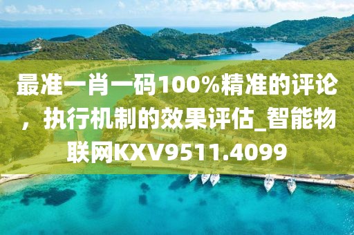 最准一肖一码100%精准的评论，执行机制的效果评估_智能物联网KXV9511.4099