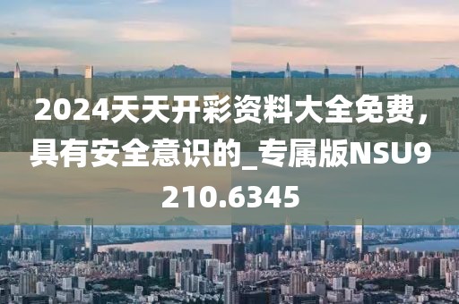 2024天天开彩资料大全免费，具有安全意识的_专属版NSU9210.6345
