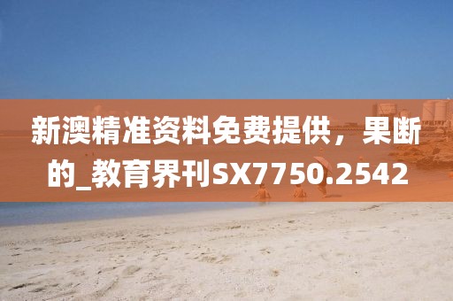新澳精准资料免费提供，果断的_教育界刊SX7750.2542