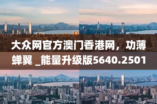 大众网官方澳门香港网，功薄蝉翼 _能量升级版5640.2501