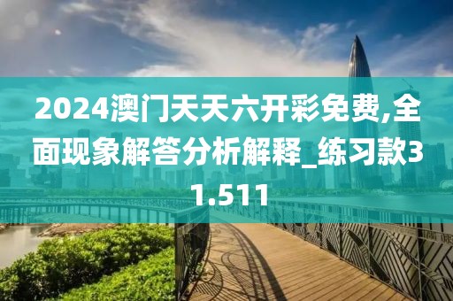 2024澳门天天六开彩免费,全面现象解答分析解释_练习款31.511