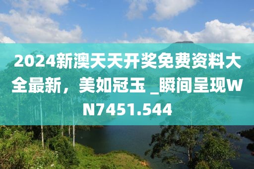 2024新澳天天开奖免费资料大全最新，美如冠玉 _瞬间呈现WN7451.544