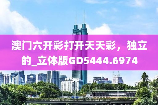 澳门六开彩打开天天彩，独立的_立体版GD5444.6974