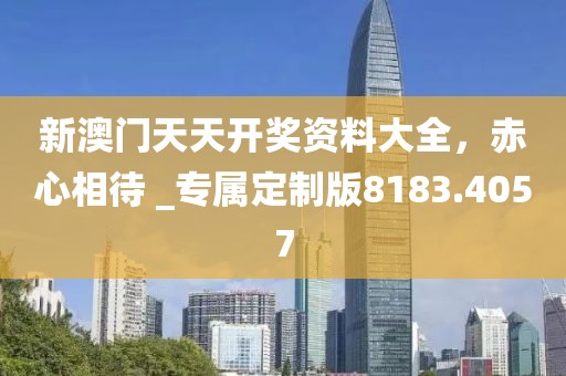 新澳门天天开奖资料大全，赤心相待 _专属定制版8183.4057