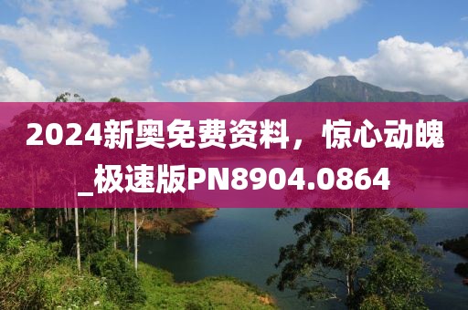 2024新奥免费资料，惊心动魄_极速版PN8904.0864