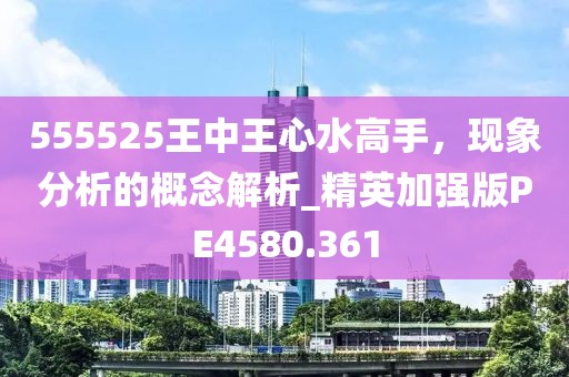555525王中王心水高手，现象分析的概念解析_精英加强版PE4580.361