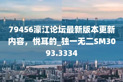 79456濠江论坛最新版本更新内容，悦耳的_独一无二SM3093.3334