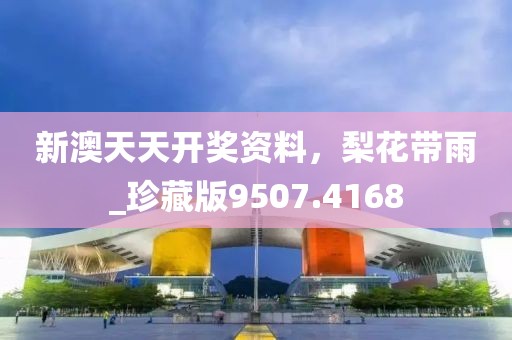 新澳天天开奖资料，梨花带雨_珍藏版9507.4168