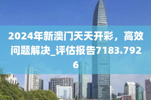 2024年新澳门天天开彩，高效问题解决_评估报告7183.7926