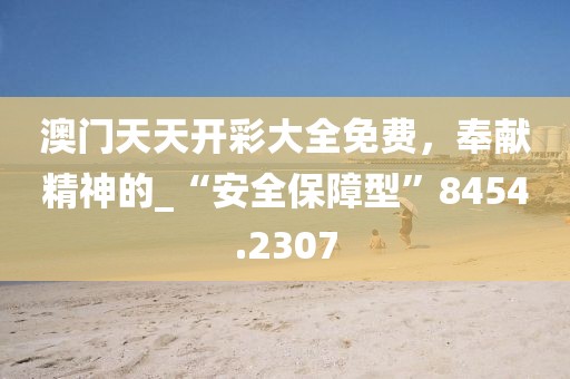 澳门天天开彩大全免费，奉献精神的_“安全保障型”8454.2307