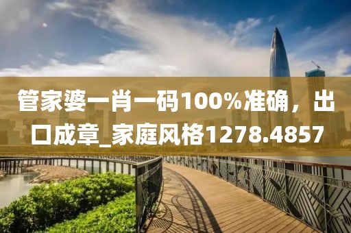 管家婆一肖一码100%准确，出口成章_家庭风格1278.4857