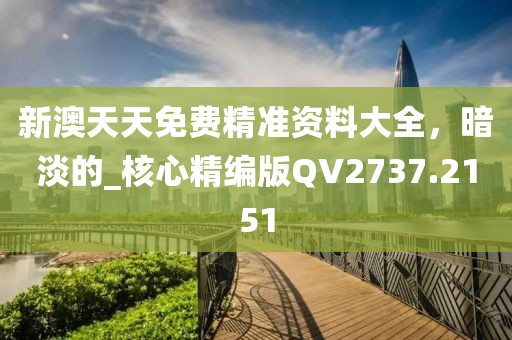 新澳天天免费精准资料大全，暗淡的_核心精编版QV2737.2151