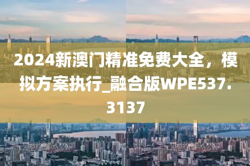 2024新澳门精准免费大全，模拟方案执行_融合版WPE537.3137