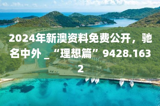2024年新澳资料免费公开，驰名中外 _“理想篇”9428.1632