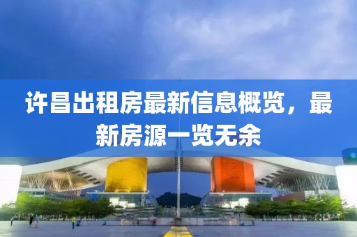 许昌出租房最新信息概览，最新房源一览无余