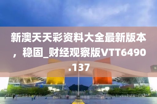 新澳天天彩资料大全最新版本，稳固_财经观察版VTT6490.137