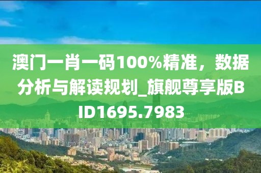 澳门一肖一码100%精准，数据分析与解读规划_旗舰尊享版BID1695.7983