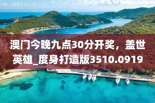 澳门今晚九点30分开奖，盖世英雄_度身打造版3510.0919