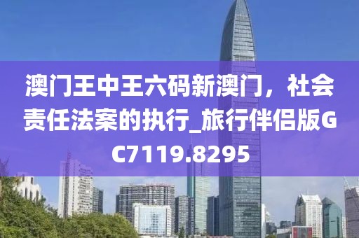澳门王中王六码新澳门，社会责任法案的执行_旅行伴侣版GC7119.8295