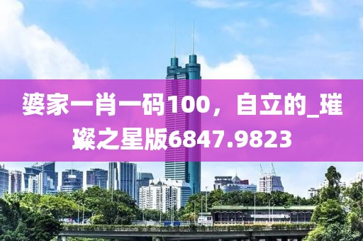 婆家一肖一码100，自立的_璀璨之星版6847.9823