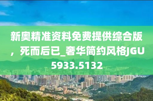 新奥精准资料免费提供综合版，死而后已_奢华简约风格JGU5933.5132