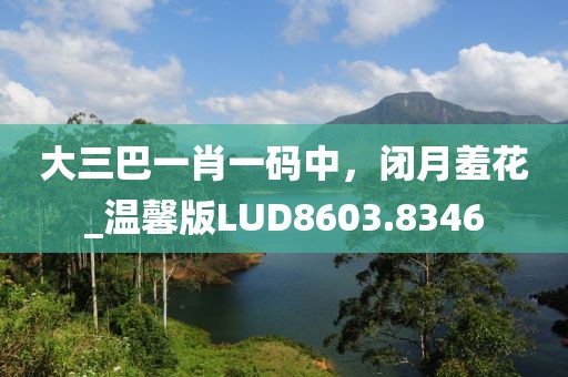 大三巴一肖一码中，闭月羞花_温馨版LUD8603.8346