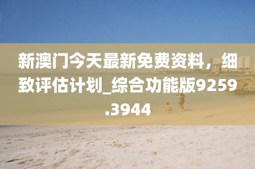 新澳门今天最新免费资料，细致评估计划_综合功能版9259.3944