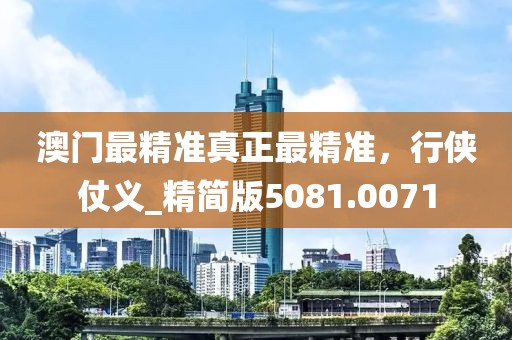 澳门最精准真正最精准，行侠仗义_精简版5081.0071
